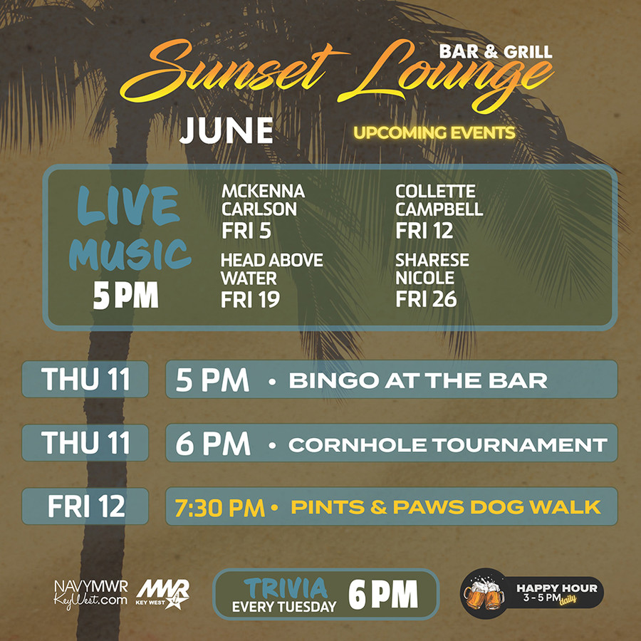 June Sunset Lounge Bar & Grill upcoming events flyer featuring live music at 5 PM with McKenna Carlson on Friday, June 5; Collette Campbell on Friday, June 12; Head Above Water on Friday, June 19; and Sharese Nicole on Friday, June 26. Additional events include Bingo at the Bar and Cornhole Tournament on Thursday, June 11, Pints & Paws Dog Walk on Friday, June 12, and Trivia every Tuesday at 6 PM. The flyer includes NavyMWRKeyWest.com, the MWR Key West logo, and daily happy hour from 3–5 PM. June Sunset Lounge Bar & Grill upcoming events flyer featuring live music at 5 PM with McKenna Carlson on Friday, June 5; Collette Campbell on Friday, June 12; Head Above Water on Friday, June 19; and Sharese Nicole on Friday, June 26. Additional events include Bingo at the Bar and Cornhole Tournament on Thursday, June 11, Pints & Paws Dog Walk on Friday, June 12, and Trivia every Tuesday at 6 PM. The flyer includes NavyMWRKeyWest.com, the MWR Key West logo, and daily happy hour from 3–5 PM.