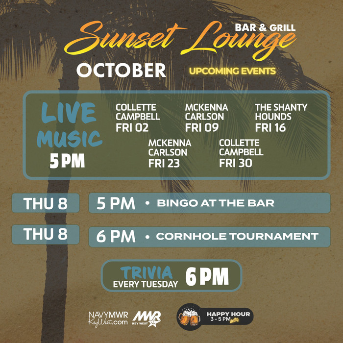 Graphic showing the Sunset Lounge Bar & Grill monthly upcoming events schedule. The flyer highlights live music and recurring bar activities such as trivia, bingo, tournaments, happy hour, and other entertainment. For complete dates, times, performers, and event details, view the full flyer or contact MWR Key West. Graphic showing the Sunset Lounge Bar & Grill monthly upcoming events schedule. The flyer highlights live music and recurring bar activities such as trivia, bingo, tournaments, happy hour, and other entertainment. For complete dates, times, performers, and event details, view the full flyer or contact MWR Key West.