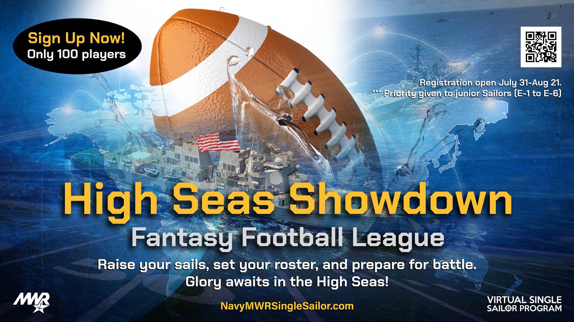 High Seas Showdown Fantasy Football League. Only 100 players. Visit www.NavyMWRSingleSailors.com for details. 