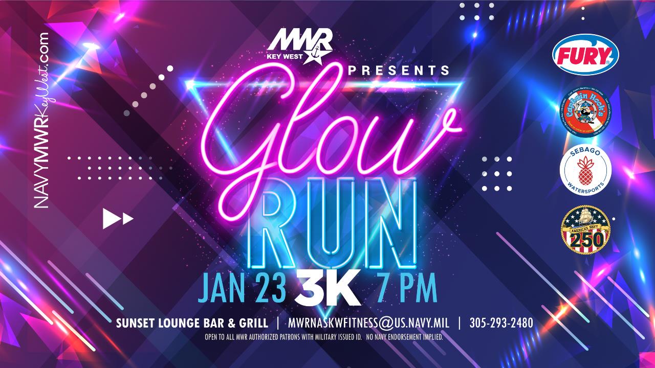 Glow Run 3K  Get your GLOW on with MWR Key West Fitness on January 23 - come dressed in bright colors and outfits! Participants will sign in at the event and be given glowsticks to decorate and wear during the event. After completion participants will receive a Glow Run shirt.   Start time: 7 PM Pre-registration requested, day of registration starts at 6:30 PM: https://www.quickscores.com/Orgs/Forms.php?OrgDir=navymwrkeywest&task=view&FormDefID=44632 Check-in: Sunset Lounge Bar & Grill  #Sponsored by Captain Hooks Marina & Dive Center, Fury Wat