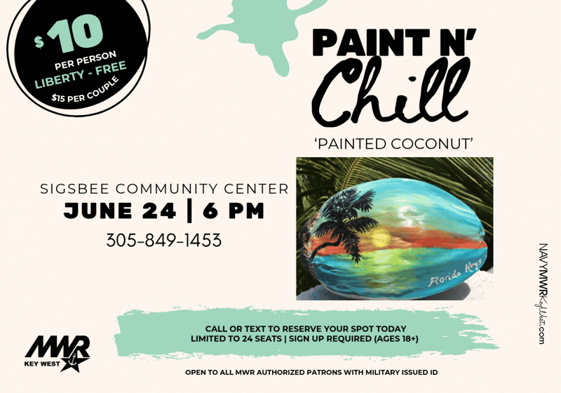 Open to all MWR authorized patrons with military issued ID.  Paint n' Chill  Join us on June 24 for our highly anticipated Paint n' Chill event at Sigsbee Community Center. We will be painting 'COCONUTS'! Class starts at 6 PM.  Bring your own refreshments $10 fee | $15 couples - payment at the door with debit/credit Limit 24 people Liberty patrons: FREE! To reserve your seat text patron names and contact number to 305-849-1453.