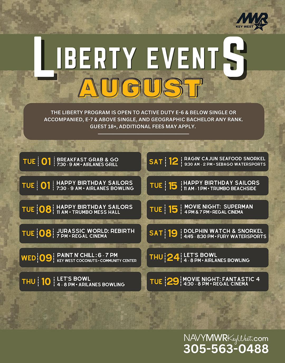 August Liberty Calendar  Saturday, August 2: Fish On Time: 7:30 - 12 PM. Location: Cora Beth. TBD  Tuesday, August 5: Breakfast Grab & Go. Time. 7:30 - 9 AM. Location: Airlanes Bowling Center.  Tuesday, August 5: Happy Birthday Sailors. Time: 7:30 - 9 AM. Location: Airlanes Bowling Center.  Friday, August 8: Dolphin Watch and Sunset Sail. Time: 6 - 8:30 PM Location: Sebago  Tuesday, August 12: Happy Birthday Sailors. Time: 11 AM. Location: Trumbo Mess Hall.  Tuesday, August 12: Regal Movie Night "Freakier Friday". Time: 4:30 & 7 PM Location: Re